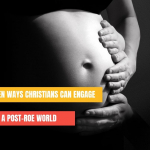 10 Ways Christians Can Engage a Post-Roe World